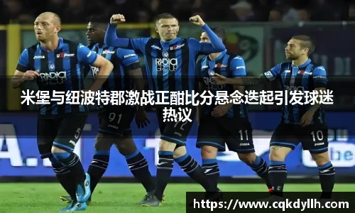 米堡与纽波特郡激战正酣比分悬念迭起引发球迷热议